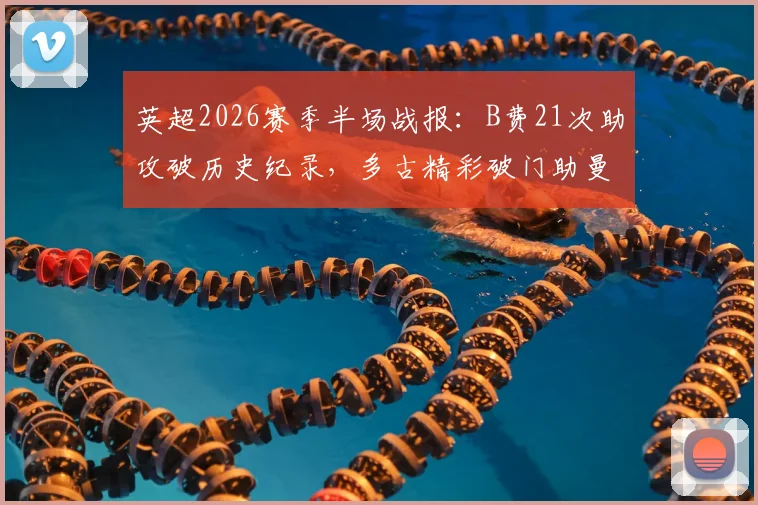 英超2026赛季半场战报:B费21次助攻破历史纪录,多古精彩破门助曼联2-0领先布莱顿,战术解析与数据深度回顾