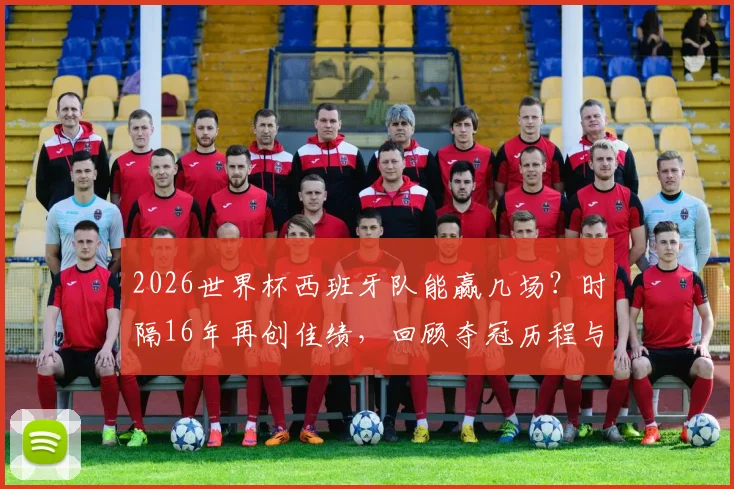 2026世界杯西班牙队能赢几场?时隔16年再创佳绩,回顾夺冠历程与未来展望