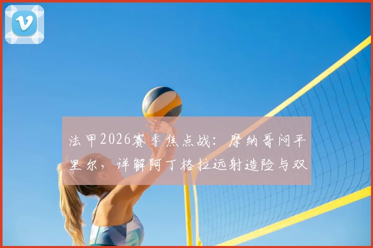 法甲2026赛季焦点战:摩纳哥闷平里尔,详解阿丁格拉远射造险与双方攻防博弈