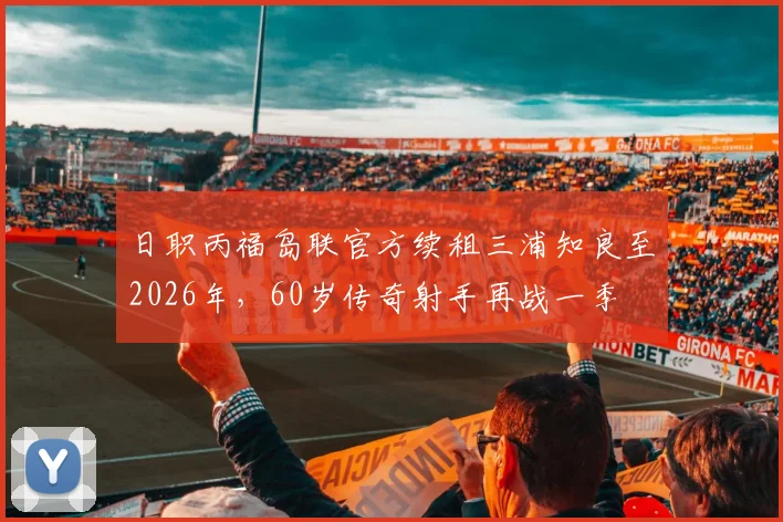 日职丙福岛联官方续租三浦知良至2026年,60岁传奇射手再战一季