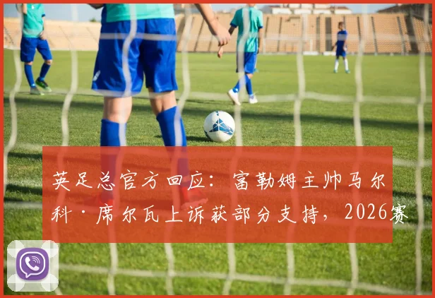 英足总官方回应：富勒姆主帅马尔科·席尔瓦上诉获部分支持，2026赛季禁赛处罚暂缓执行原因解读