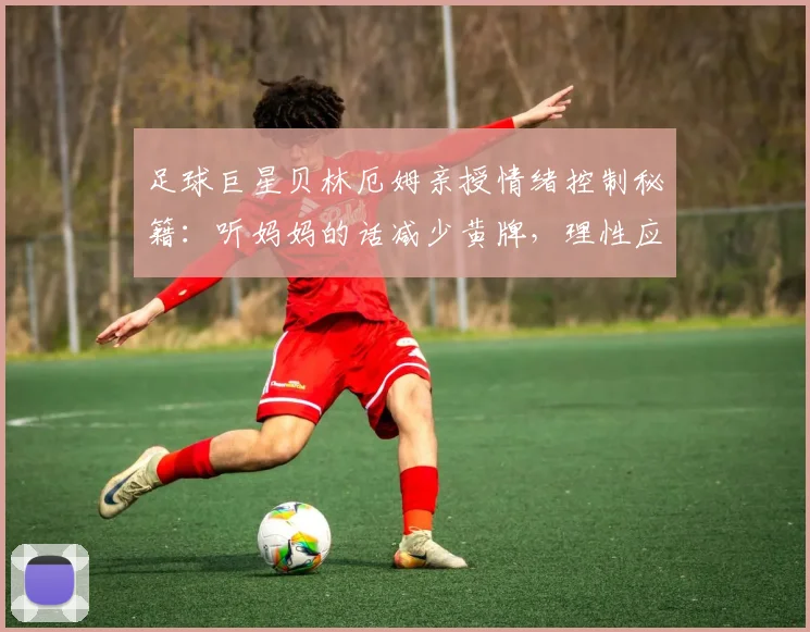 足球巨星贝林厄姆亲授情绪控制秘籍:听妈妈的话减少黄牌,理性应对裁判判罚,2026赛场表现更显大将之风