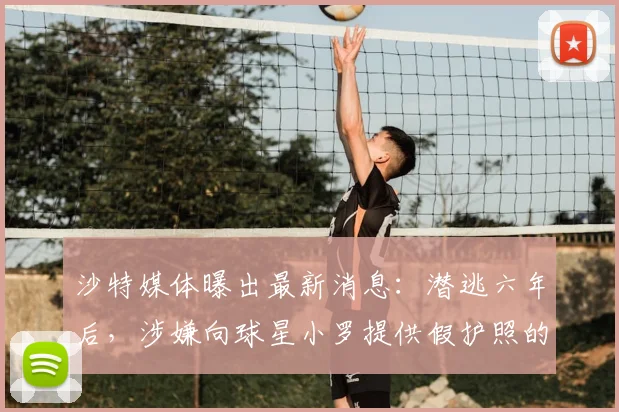 沙特媒体曝出最新消息：潜逃六年后，涉嫌向球星小罗提供假护照的女商人已于2026年初自首
