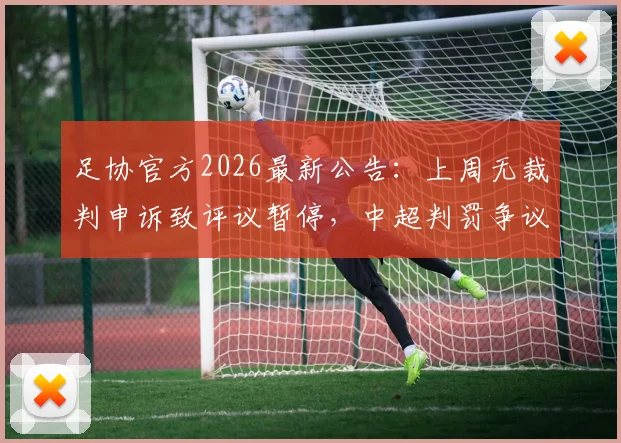 足协官方2026最新公告:上周无裁判申诉致评议暂停,中超判罚争议与申诉流程详解