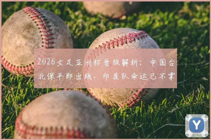 2026女足亚洲杯晋级解析：中国台北保平即出线，印度队命运已不掌握在自己手中