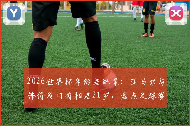 2026世界杯年龄差纪录：亚马尔与佛得角门将相差21岁，盘点足球赛场上的老将少帅对决