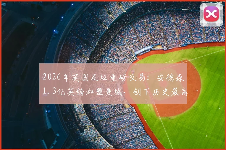 2026年英国足坛重磅交易:安德森1.3亿英镑加盟曼城,创下历史最高转会费纪录详情解析