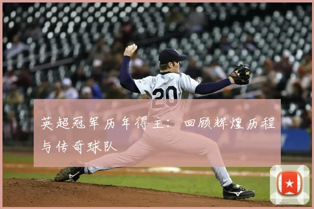 英超冠军历年得主：回顾辉煌历程与传奇球队