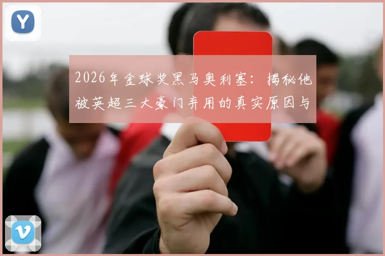 2026年金球奖黑马奥利塞：揭秘他被英超三大豪门弃用的真实原因与逆袭之路