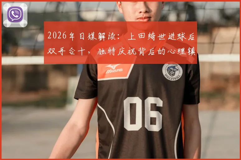 2026年日媒解读:上田绮世进球后双手合十,独特庆祝背后的心理镇定术