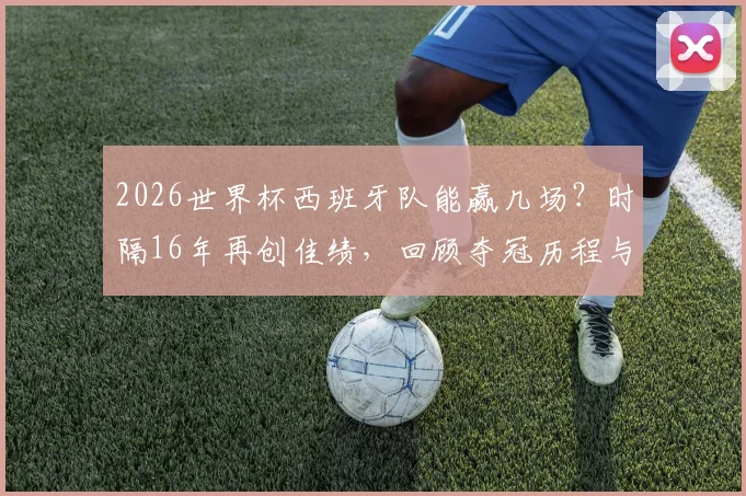 2026世界杯西班牙队能赢几场？时隔16年再创佳绩，回顾夺冠历程与未来展望