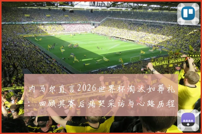 内马尔直言2026世界杯淘汰如葬礼:回顾其赛后痛哭采访与心路历程解析
