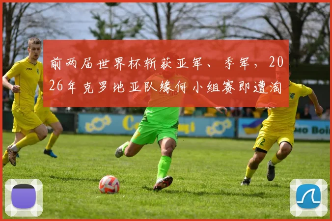 前两届世界杯斩获亚军、季军,2026年克罗地亚队缘何小组赛即遭淘汰?深度分析原因