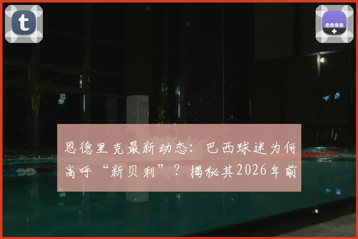 恩德里克最新动态：巴西球迷为何高呼“新贝利”？揭秘其2026年前景与天赋评估