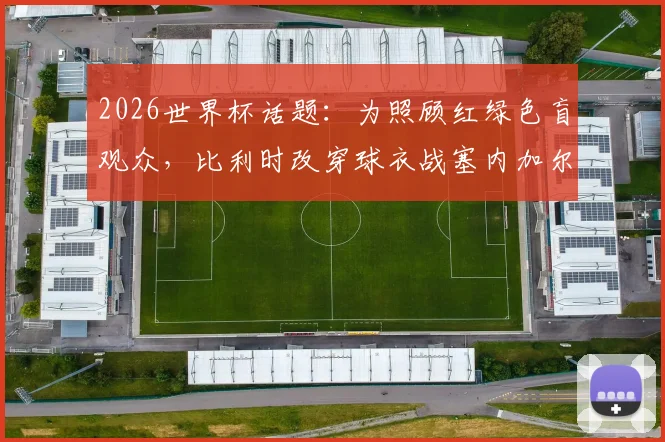 2026世界杯话题：为照顾红绿色盲观众，比利时改穿球衣战塞内加尔，背后细节与体育无障碍探讨