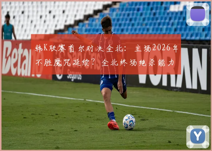 韩K联赛首尔对决全北:主场2026年不胜魔咒延续?全北终场绝杀能力解析