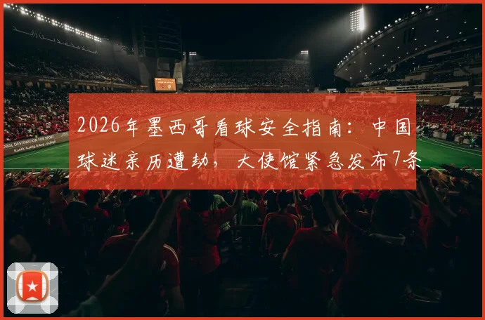 2026年墨西哥看球安全指南：中国球迷亲历遭劫，大使馆紧急发布7条自我保护提醒