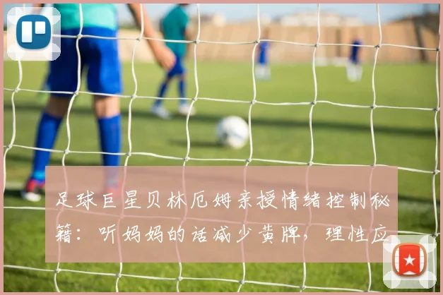 足球巨星贝林厄姆亲授情绪控制秘籍：听妈妈的话减少黄牌，理性应对裁判判罚，2026赛场表现更显大将之风