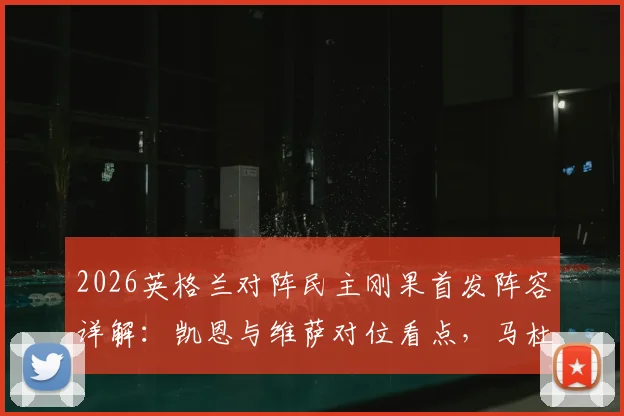2026英格兰对阵民主刚果首发阵容详解:凯恩与维萨对位看点,马杜埃凯赖斯位置解析