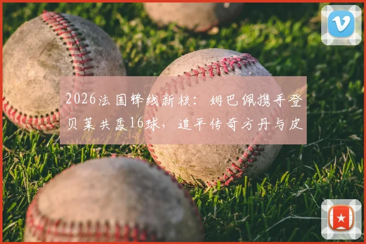 2026法国锋线新核：姆巴佩携手登贝莱共轰16球，追平传奇方丹与皮安托尼最佳射手纪录