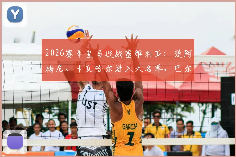 2026赛季皇马迎战塞维利亚：楚阿梅尼、卡瓦哈尔进入大名单，巴尔韦德因伤缺阵，附完整阵容解析