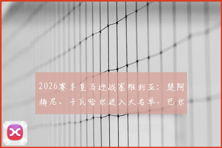 2026赛季皇马迎战塞维利亚:楚阿梅尼、卡瓦哈尔进入大名单,巴尔韦德因伤缺阵,附完整阵容解析