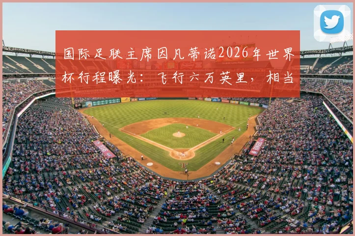 国际足联主席因凡蒂诺2026年世界杯行程曝光：飞行六万英里，相当于绕地球两圈半