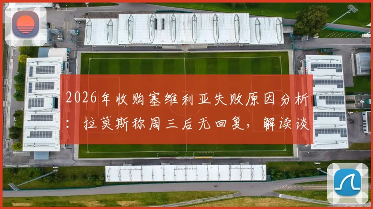 2026年收购塞维利亚失败原因分析：拉莫斯称周三后无回复，解读谈判停滞关键点与未来收购可能性