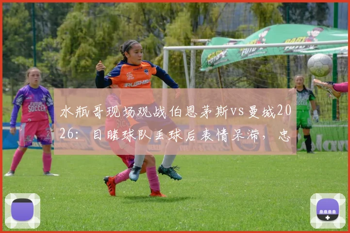 水瓶哥现场观战伯恩茅斯vs曼城2026:目睹球队丢球后表情呆滞,忠实球迷真实反应引热议