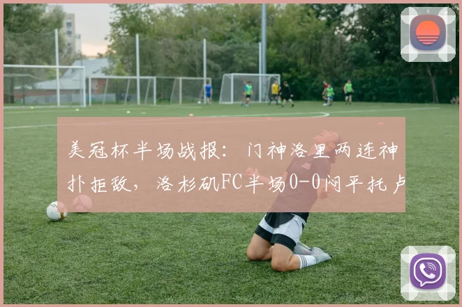 美冠杯半场战报:门神洛里两连神扑拒敌,洛杉矶FC半场0-0闷平托卢卡,附全场数据与走势分析