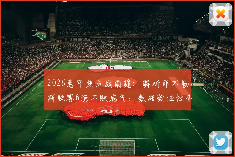 2026意甲焦点战前瞻:解析那不勒斯联赛6场不败底气,数据验证拉齐奥客场战力成疑