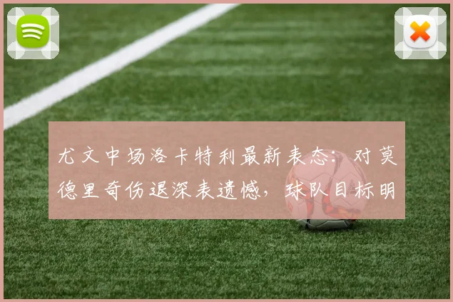 尤文中场洛卡特利最新表态:对莫德里奇伤退深表遗憾,球队目标明确力拼欧冠资格