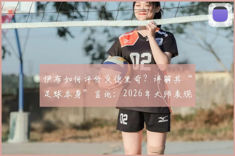 伊布如何评价莫德里奇？详解其“足球本身”言论：2026年大师表现再获认证