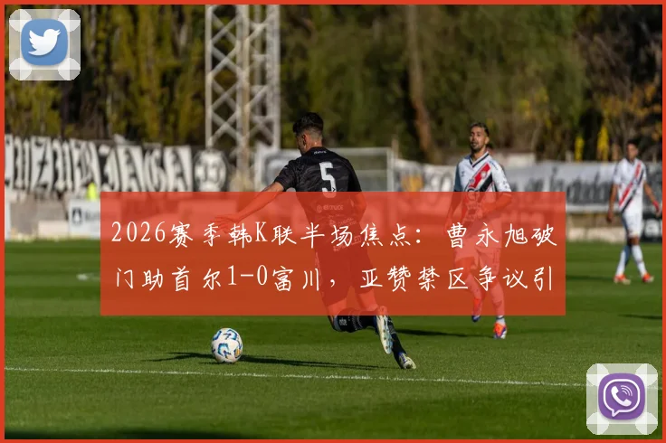 2026赛季韩K联半场焦点:曹永旭破门助首尔1-0富川,亚赞禁区争议引热议