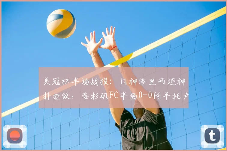 美冠杯半场战报：门神洛里两连神扑拒敌，洛杉矶FC半场0-0闷平托卢卡，附全场数据与走势分析