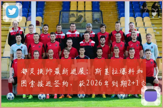 都灵换帅最新进展：斯基拉爆料加图索接近签约，获2026年到期2+1合同细节解析