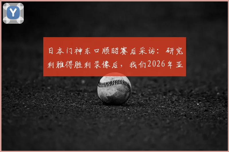 日本门神东口顺昭赛后采访：研究利雅得胜利录像后，我们2026年亚冠取胜机会很大