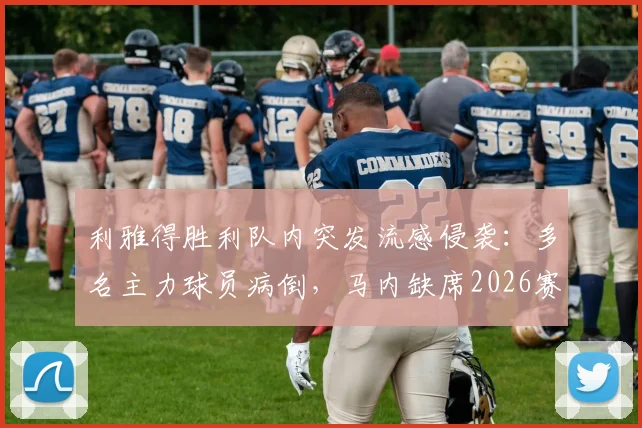 利雅得胜利队内突发流感侵袭:多名主力球员病倒,马内缺席2026赛季训练引发担忧