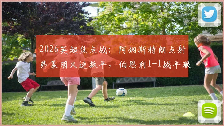2026英超焦点战:阿姆斯特朗点射弗莱明火速扳平,伯恩利1-1战平狼队技术统计与全场录像解读