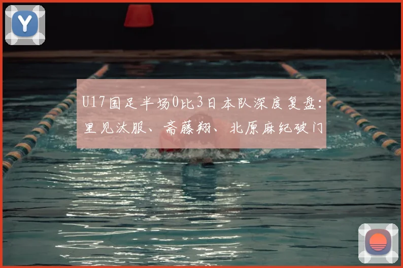 U17国足半场0比3日本队深度复盘:里见汰服、斋藤翔、北原麻纪破门背后,中国青训差距与2026年展望
