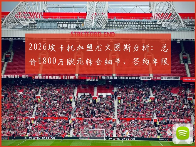 2026埃卡托加盟尤文图斯分析:总价1800万欧元转会细节、签约年限及对斑马军团后防实力的影响评估