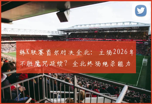 韩K联赛首尔对决全北：主场2026年不胜魔咒延续？全北终场绝杀能力解析
