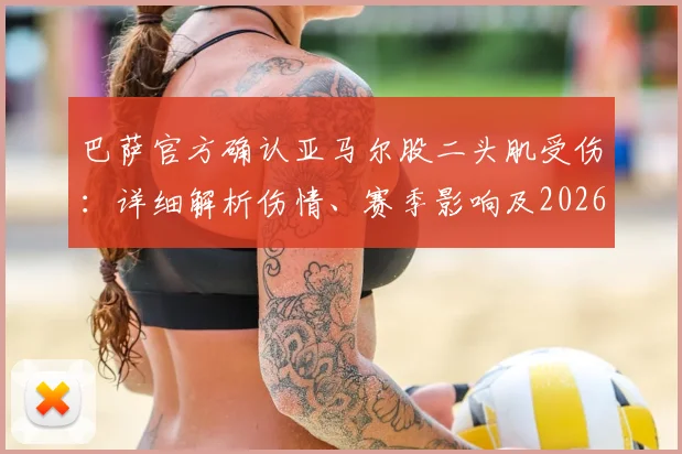 巴萨官方确认亚马尔股二头肌受伤：详细解析伤情、赛季影响及2026年世界杯备战前景