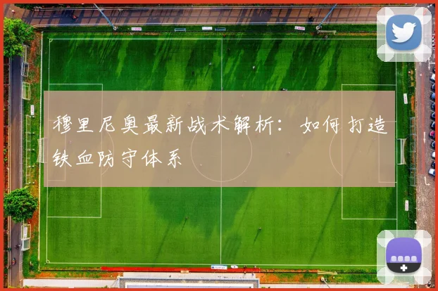 穆里尼奥最新战术解析：如何打造铁血防守体系