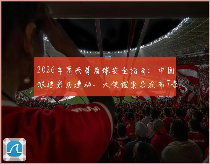 2026年墨西哥看球安全指南:中国球迷亲历遭劫,大使馆紧急发布7条自我保护提醒