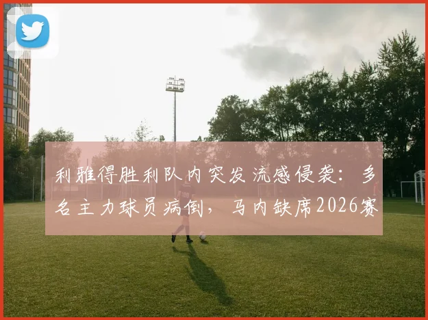 利雅得胜利队内突发流感侵袭：多名主力球员病倒，马内缺席2026赛季训练引发担忧