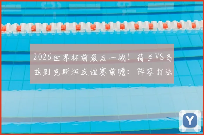 2026世界杯前最后一战!荷兰VS乌兹别克斯坦友谊赛前瞻:阵容打法演练与客队信心重塑之战