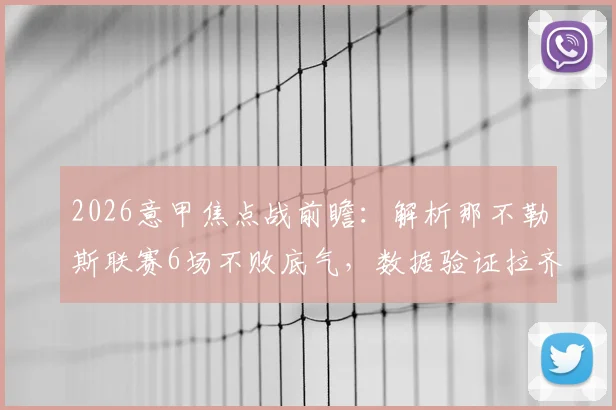 2026意甲焦点战前瞻：解析那不勒斯联赛6场不败底气，数据验证拉齐奥客场战力成疑