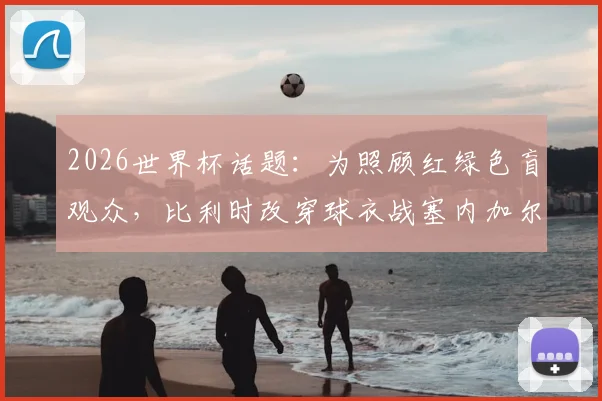 2026世界杯话题:为照顾红绿色盲观众,比利时改穿球衣战塞内加尔,背后细节与体育无障碍探讨