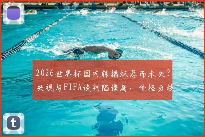 2026世界杯国内转播权悬而未决?央视与FIFA谈判陷僵局,价格分歧成焦点,最新进展引关注